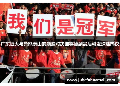 广东恒大与鲁能泰山的巅峰对决谁将笑到最后引发球迷热议