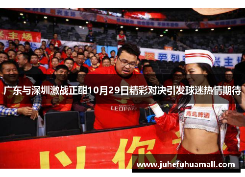 广东与深圳激战正酣10月29日精彩对决引发球迷热情期待