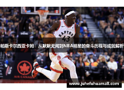 帕斯卡尔西亚卡姆：从默默无闻到NBA明星的奋斗历程与成就解析