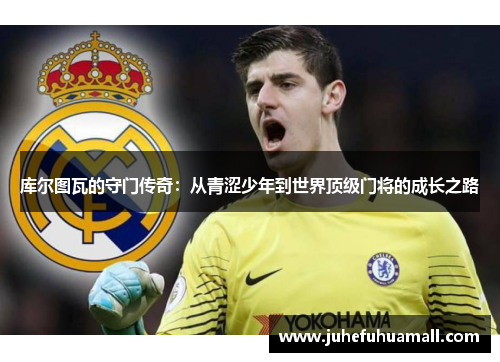 库尔图瓦的守门传奇：从青涩少年到世界顶级门将的成长之路