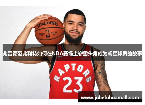 弗雷德范弗利特如何在NBA赛场上崭露头角成为明星球员的故事