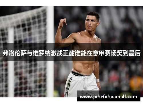 弗洛伦萨与维罗纳激战正酣谁能在意甲赛场笑到最后