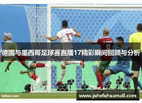 德国与墨西哥足球赛直播17精彩瞬间回顾与分析