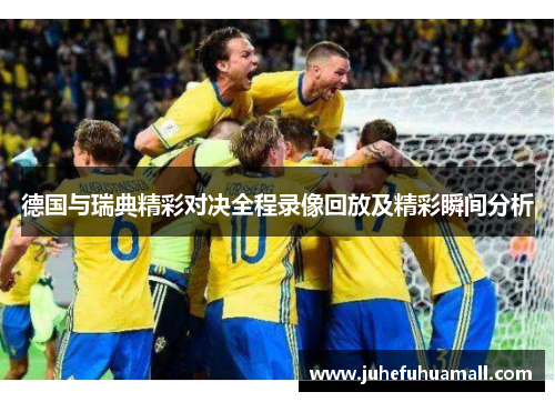 德国与瑞典精彩对决全程录像回放及精彩瞬间分析