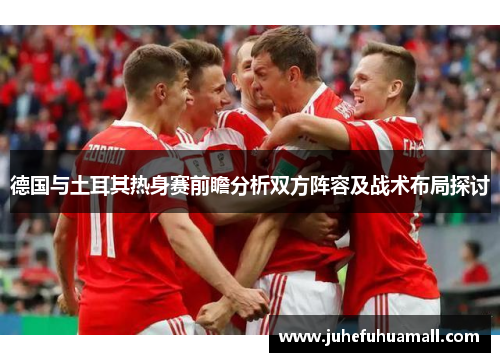 德国与土耳其热身赛前瞻分析双方阵容及战术布局探讨