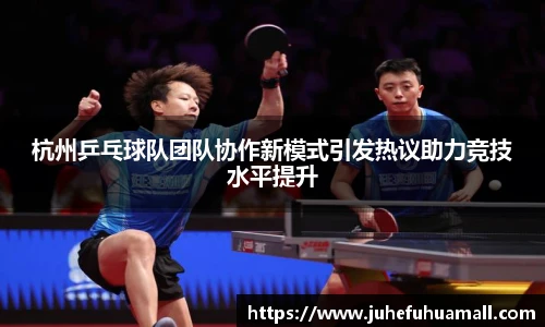 杭州乒乓球队团队协作新模式引发热议助力竞技水平提升