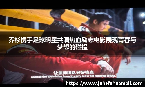 乔杉携手足球明星共演热血励志电影展现青春与梦想的碰撞