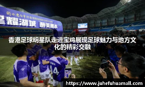 香港足球明星队走进宝鸡展现足球魅力与地方文化的精彩交融