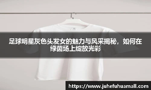 足球明星灰色头发女的魅力与风采揭秘，如何在绿茵场上绽放光彩